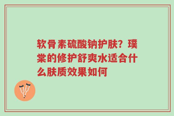 软骨素硫酸钠护肤?璞棠的修护舒爽水适合什么肤质效果如何-第1张图片-超越 软骨素硫酸钠护肤?璞棠的修护舒爽水适合什么肤质效果如何-第1张图片-超越