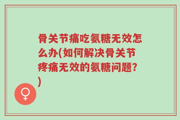 骨关节痛吃氨糖无效怎么办(如何解决骨关节疼痛无效的氨糖问题?)-第1张图片-超越 骨关节痛吃氨糖无效怎么办(如何解决骨关节疼痛无效的氨糖问题?)-第1张图片-超越