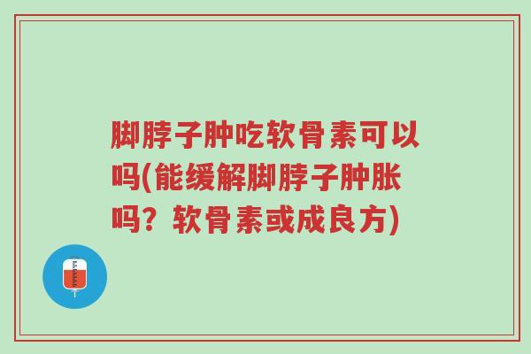 脚脖子肿吃软骨素可以吗(能缓解脚脖子肿胀吗?软骨素或成良方)-第1张图片-超越 脚脖子肿吃软骨素可以吗(能缓解脚脖子肿胀吗?软骨素或成良方)-第1张图片-超越