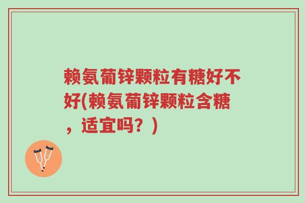 赖氨葡锌颗粒有糖好不好(赖氨葡锌颗粒含糖,适宜吗?)-第1张图片-超越 赖氨葡锌颗粒有糖好不好(赖氨葡锌颗粒含糖,适宜吗?)-第1张图片-超越