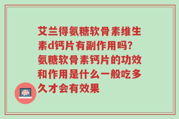 艾兰得氨糖软骨素维生素d钙片有副作用吗?氨糖软骨素钙片的功效和作用是什么一般吃多久才会有效果-第1张图片-超越 艾兰得氨糖软骨素维生素d钙片有副作用吗?氨糖软骨素钙片的功效和作用是什么一般吃多久才会有效果-第1张图片-超越