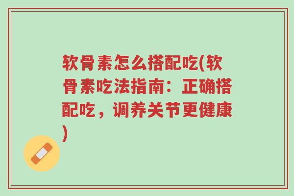软骨素怎么搭配吃(软骨素吃法指南：正确搭配吃，调养关节更健康)-第1张图片-超越