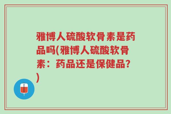 雅博人硫酸软骨素是药品吗(雅博人硫酸软骨素:药品还是保健品?)-第1张图片-超越 雅博人硫酸软骨素是药品吗(雅博人硫酸软骨素:药品还是保健品?)-第1张图片-超越
