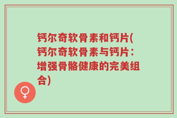 钙尔奇软骨素和钙片(钙尔奇软骨素与钙片:增强骨骼健康的完美组合)-第1张图片-超越 钙尔奇软骨素和钙片(钙尔奇软骨素与钙片:增强骨骼健康的完美组合)-第1张图片-超越