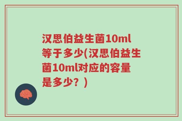 汉思伯益生菌10ml等于多少(汉思伯益生菌10ml对应的容量是多少?)-第1张图片-超越 汉思伯益生菌10ml等于多少(汉思伯益生菌10ml对应的容量是多少?)-第1张图片-超越