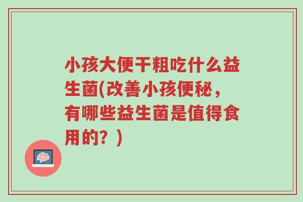 小孩大便干粗吃什么益生菌(改善小孩便秘,有哪些益生菌是值得食用的?)-第1张图片-超越 小孩大便干粗吃什么益生菌(改善小孩便秘,有哪些益生菌是值得食用的?)-第1张图片-超越