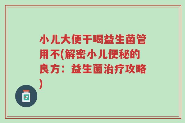 小儿大便干喝益生菌管用不(解密小儿便秘的良方:益生菌治疗攻略)-第1张图片-超越 小儿大便干喝益生菌管用不(解密小儿便秘的良方:益生菌治疗攻略)-第1张图片-超越