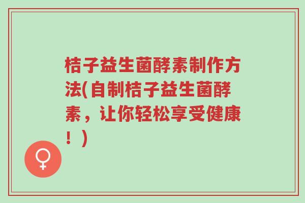 桔子益生菌酵素制作方法(自制桔子益生菌酵素,让你轻松享受健康!)-第1张图片-超越 桔子益生菌酵素制作方法(自制桔子益生菌酵素,让你轻松享受健康!)-第1张图片-超越