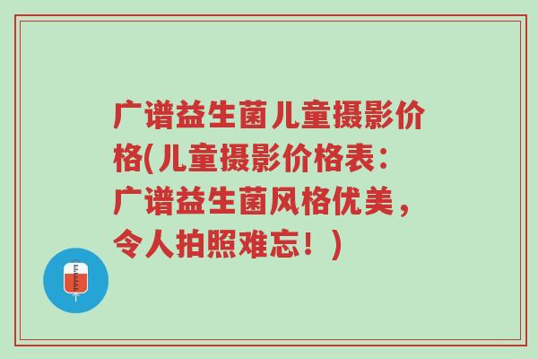 广谱益生菌儿童摄影价格(儿童摄影价格表:广谱益生菌风格优美,令人拍照难忘!)-第1张图片-超越 广谱益生菌儿童摄影价格(儿童摄影价格表:广谱益生菌风格优美,令人拍照难忘!)-第1张图片-超越