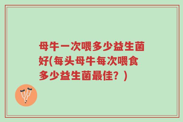 母牛一次喂多少益生菌好(每头母牛每次喂食多少益生菌最佳?)-第1张图片-超越 母牛一次喂多少益生菌好(每头母牛每次喂食多少益生菌最佳?)-第1张图片-超越