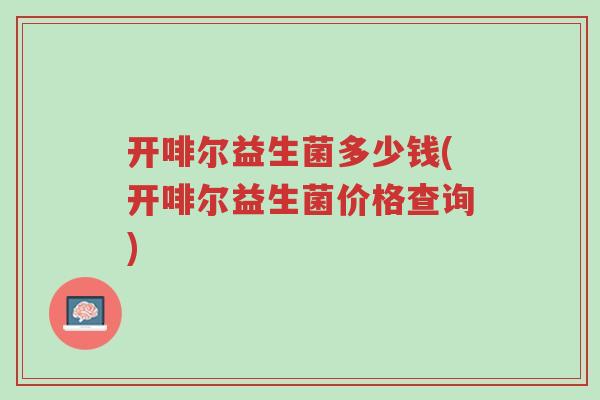开啡尔益生菌多少钱(开啡尔益生菌价格查询)-第1张图片-超越 开啡尔益生菌多少钱(开啡尔益生菌价格查询)-第1张图片-超越