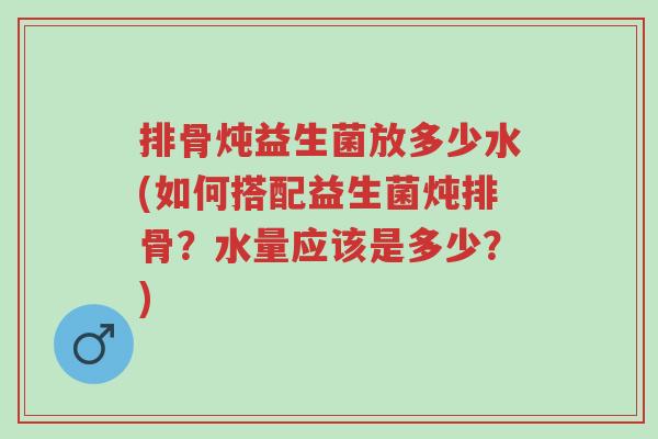 排骨炖益生菌放多少水(如何搭配益生菌炖排骨?水量应该是多少?)-第1张图片-超越 排骨炖益生菌放多少水(如何搭配益生菌炖排骨?水量应该是多少?)-第1张图片-超越