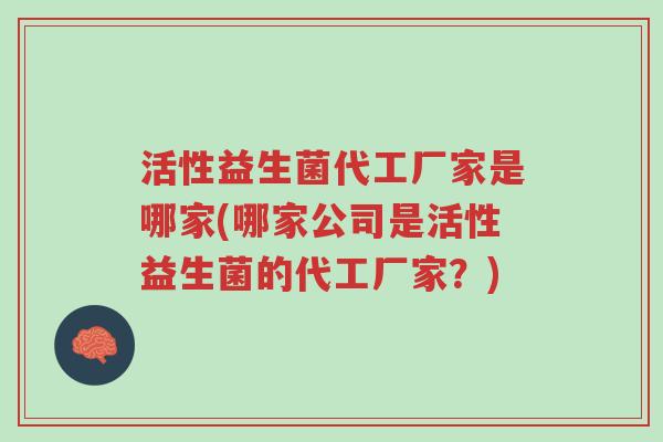 活性益生菌代工厂家是哪家(哪家公司是活性益生菌的代工厂家?)-第1张图片-超越 活性益生菌代工厂家是哪家(哪家公司是活性益生菌的代工厂家?)-第1张图片-超越