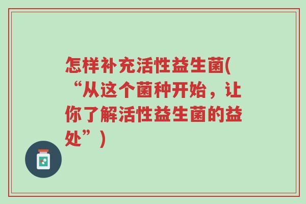 怎样补充活性益生菌(“从这个菌种开始,让你了解活性益生菌的益处”)-第1张图片-超越 怎样补充活性益生菌(“从这个菌种开始,让你了解活性益生菌的益处”)-第1张图片-超越