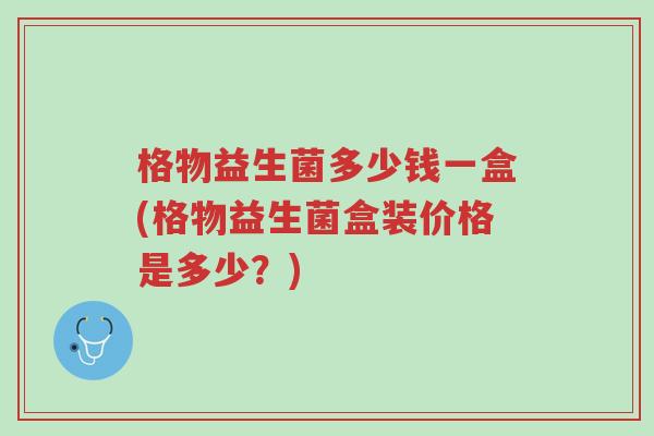 格物益生菌多少钱一盒(格物益生菌盒装价格是多少?)-第1张图片-超越 格物益生菌多少钱一盒(格物益生菌盒装价格是多少?)-第1张图片-超越