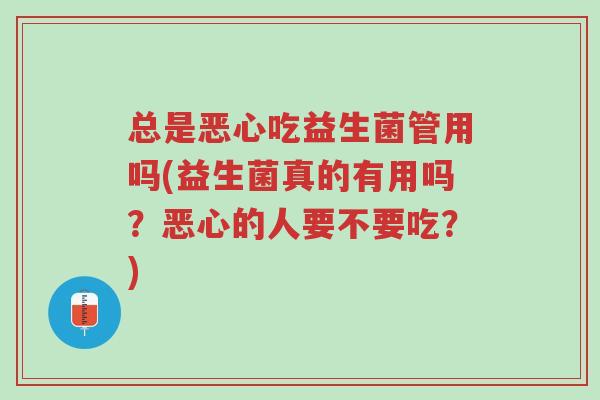 总是恶心吃益生菌管用吗(益生菌真的有用吗?恶心的人要不要吃?)-第1张图片-超越 总是恶心吃益生菌管用吗(益生菌真的有用吗?恶心的人要不要吃?)-第1张图片-超越