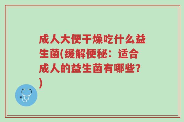 成人大便干燥吃什么益生菌(缓解便秘:适合成人的益生菌有哪些?)-第1张图片-超越 成人大便干燥吃什么益生菌(缓解便秘:适合成人的益生菌有哪些?)-第1张图片-超越