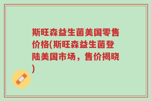 斯旺森益生菌美国零售价格(斯旺森益生菌登陆美国市场,售价揭晓)-第1张图片-超越 斯旺森益生菌美国零售价格(斯旺森益生菌登陆美国市场,售价揭晓)-第1张图片-超越