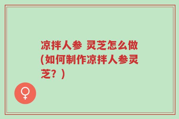 凉拌人参 灵芝怎么做(如何制作凉拌人参灵芝?)-第1张图片-超越 凉拌人参 灵芝怎么做(如何制作凉拌人参灵芝?)-第1张图片-超越