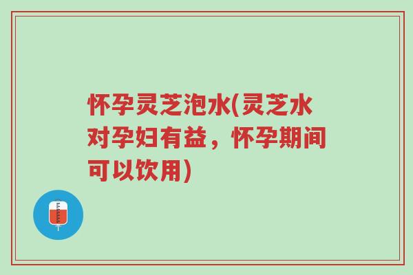怀孕灵芝泡水(灵芝水对孕妇有益,怀孕期间可以饮用)-第1张图片-超越 怀孕灵芝泡水(灵芝水对孕妇有益,怀孕期间可以饮用)-第1张图片-超越