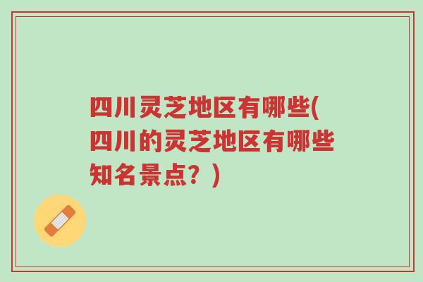 四川灵芝地区有哪些(四川的灵芝地区有哪些知名景点?)-第1张图片-超越 四川灵芝地区有哪些(四川的灵芝地区有哪些知名景点?)-第1张图片-超越