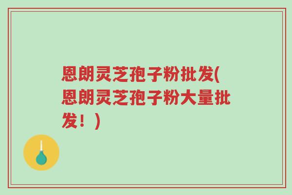 恩朗灵芝孢子粉批发(恩朗灵芝孢子粉大量批发!)-第1张图片-超越 恩朗灵芝孢子粉批发(恩朗灵芝孢子粉大量批发!)-第1张图片-超越