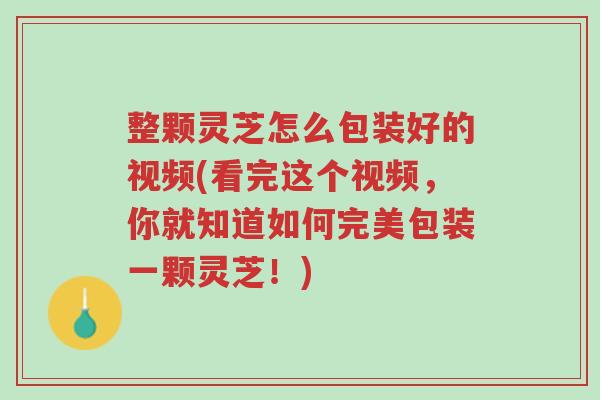 整颗灵芝怎么包装好的视频(看完这个视频,你就知道如何完美包装一颗灵芝!)-第1张图片-超越 整颗灵芝怎么包装好的视频(看完这个视频,你就知道如何完美包装一颗灵芝!)-第1张图片-超越