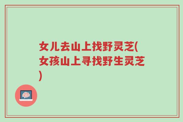 女儿去山上找野灵芝(女孩山上寻找野生灵芝)-第1张图片-超越 女儿去山上找野灵芝(女孩山上寻找野生灵芝)-第1张图片-超越