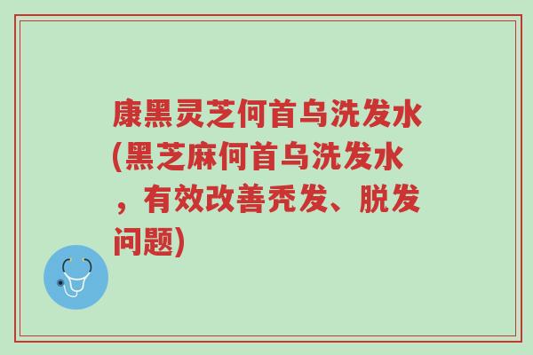 康黑灵芝何首乌洗发水(黑芝麻何首乌洗发水,有效改善秃发、脱发问题)-第1张图片-超越 康黑灵芝何首乌洗发水(黑芝麻何首乌洗发水,有效改善秃发、脱发问题)-第1张图片-超越