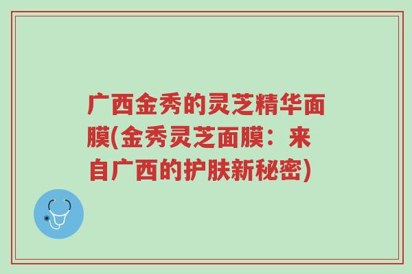 广西金秀的灵芝精华面膜(金秀灵芝面膜:来自广西的护肤新秘密)-第1张图片-超越 广西金秀的灵芝精华面膜(金秀灵芝面膜:来自广西的护肤新秘密)-第1张图片-超越