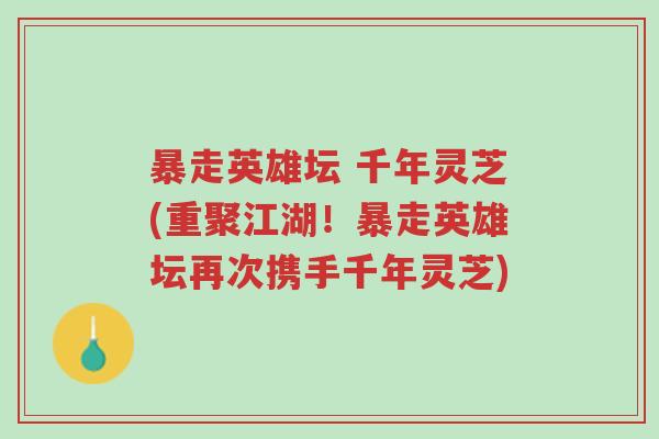 暴走英雄坛 千年灵芝(重聚江湖!暴走英雄坛再次携手千年灵芝)-第1张图片-超越 暴走英雄坛 千年灵芝(重聚江湖!暴走英雄坛再次携手千年灵芝)-第1张图片-超越