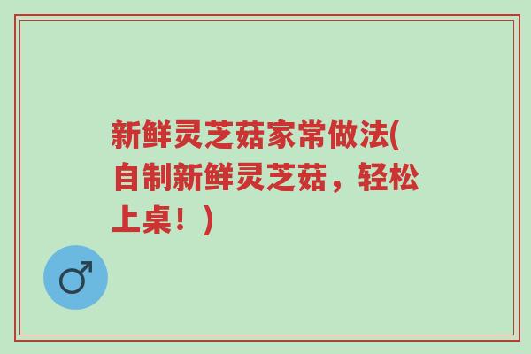 新鲜灵芝菇家常做法(自制新鲜灵芝菇，轻松上桌！)-第1张图片-超越