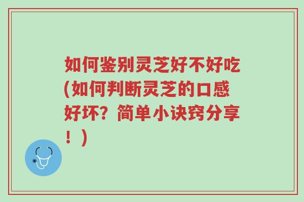 如何鉴别灵芝好不好吃(如何判断灵芝的口感好坏?简单小诀窍分享!)-第1张图片-超越 如何鉴别灵芝好不好吃(如何判断灵芝的口感好坏?简单小诀窍分享!)-第1张图片-超越