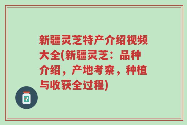 新疆灵芝特产介绍视频大全(新疆灵芝:品种介绍,产地考察,种植与收获全过程)-第1张图片-超越 新疆灵芝特产介绍视频大全(新疆灵芝:品种介绍,产地考察,种植与收获全过程)-第1张图片-超越