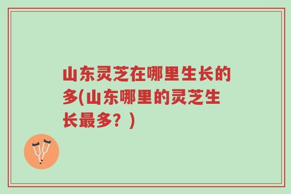 山东灵芝在哪里生长的多(山东哪里的灵芝生长最多？)-第1张图片-超越