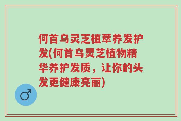 何首乌灵芝植萃养发护发(何首乌灵芝植物精华养护发质,让你的头发更健康亮丽)-第1张图片-超越 何首乌灵芝植萃养发护发(何首乌灵芝植物精华养护发质,让你的头发更健康亮丽)-第1张图片-超越