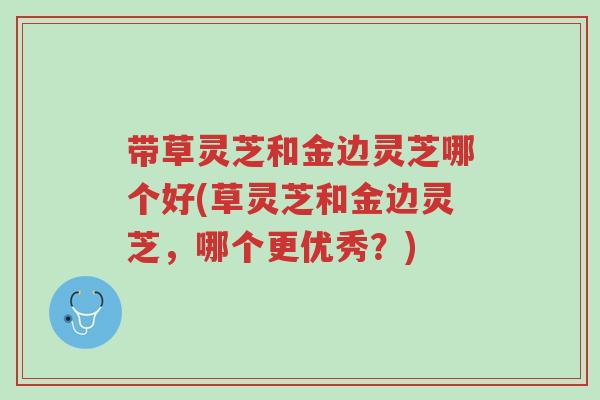 带草灵芝和金边灵芝哪个好(草灵芝和金边灵芝,哪个更优秀?)-第1张图片-超越 带草灵芝和金边灵芝哪个好(草灵芝和金边灵芝,哪个更优秀?)-第1张图片-超越