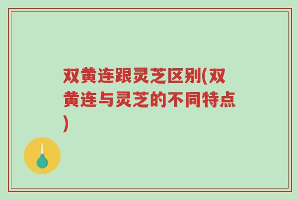 双黄连跟灵芝区别(双黄连与灵芝的不同特点)-第1张图片-超越 双黄连跟灵芝区别(双黄连与灵芝的不同特点)-第1张图片-超越