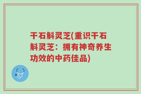 干石斛灵芝(重识干石斛灵芝:拥有神奇养生功效的中药佳品)-第1张图片-超越 干石斛灵芝(重识干石斛灵芝:拥有神奇养生功效的中药佳品)-第1张图片-超越