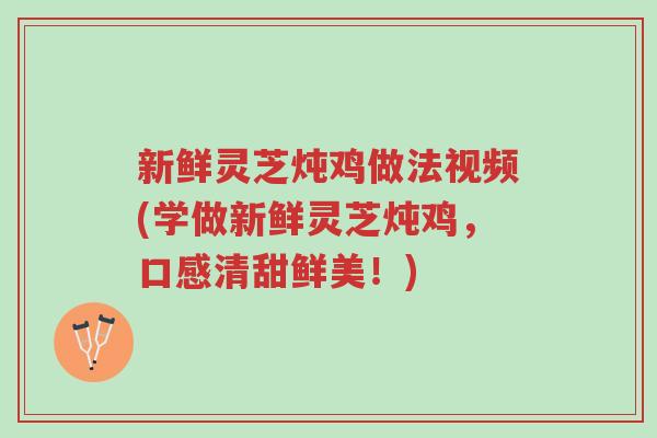 新鲜灵芝炖鸡做法视频(学做新鲜灵芝炖鸡，口感清甜鲜美！)-第1张图片-超越