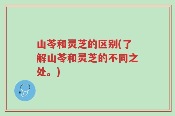 山苓和灵芝的区别(了解山苓和灵芝的不同之处。)-第1张图片-超越