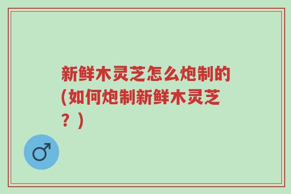 新鲜木灵芝怎么炮制的(如何炮制新鲜木灵芝?)-第1张图片-超越 新鲜木灵芝怎么炮制的(如何炮制新鲜木灵芝?)-第1张图片-超越