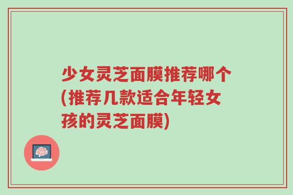 少女灵芝面膜推荐哪个(推荐几款适合年轻女孩的灵芝面膜)-第1张图片-超越 少女灵芝面膜推荐哪个(推荐几款适合年轻女孩的灵芝面膜)-第1张图片-超越