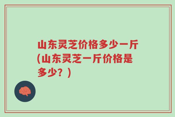山东灵芝价格多少一斤(山东灵芝一斤价格是多少?)-第1张图片-超越 山东灵芝价格多少一斤(山东灵芝一斤价格是多少?)-第1张图片-超越