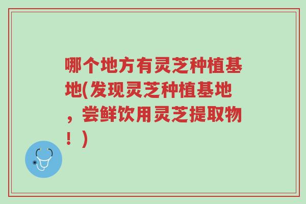 哪个地方有灵芝种植基地(发现灵芝种植基地，尝鲜饮用灵芝提取物！)-第1张图片-超越