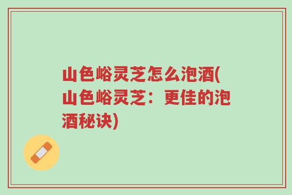 山色峪灵芝怎么泡酒(山色峪灵芝:更佳的泡酒秘诀)-第1张图片-超越 山色峪灵芝怎么泡酒(山色峪灵芝:更佳的泡酒秘诀)-第1张图片-超越