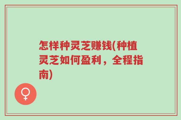 怎样种灵芝赚钱(种植灵芝如何盈利,全程指南)-第1张图片-超越 怎样种灵芝赚钱(种植灵芝如何盈利,全程指南)-第1张图片-超越