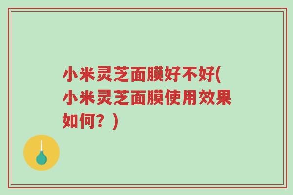 小米灵芝面膜好不好(小米灵芝面膜使用效果如何?)-第1张图片-超越 小米灵芝面膜好不好(小米灵芝面膜使用效果如何?)-第1张图片-超越