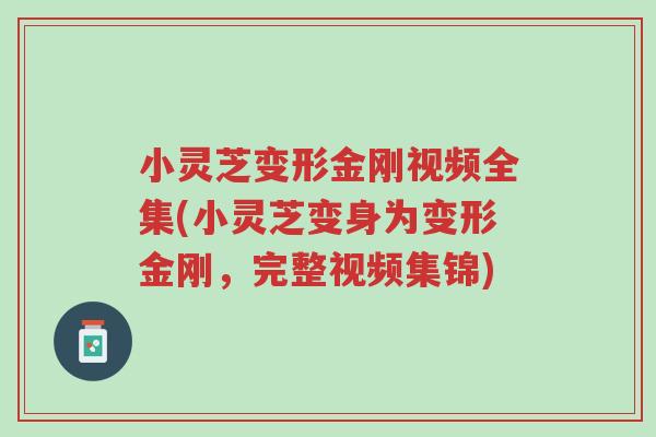 小灵芝变形金刚视频全集(小灵芝变身为变形金刚,完整视频集锦)-第1张图片-超越 小灵芝变形金刚视频全集(小灵芝变身为变形金刚,完整视频集锦)-第1张图片-超越