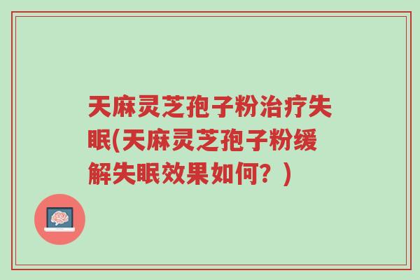 天麻灵芝孢子粉治疗失眠(天麻灵芝孢子粉缓解失眠效果如何?)-第1张图片-超越 天麻灵芝孢子粉治疗失眠(天麻灵芝孢子粉缓解失眠效果如何?)-第1张图片-超越